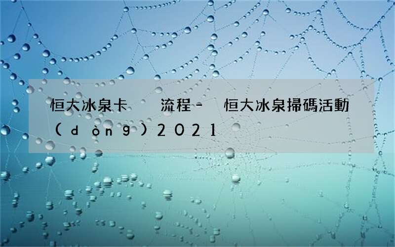 恒大冰泉卡兌換流程 &amp;#8211; 恒大冰泉掃碼活動(dòng)2021